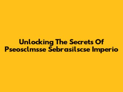 Unlocking The Secrets Of Pseosclmsse Sebrasilscse Imperio