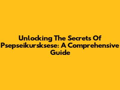 Unlocking The Secrets Of Psepseikursksese: A Comprehensive Guide
