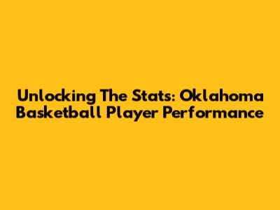 Unlocking The Stats: Oklahoma Basketball Player Performance