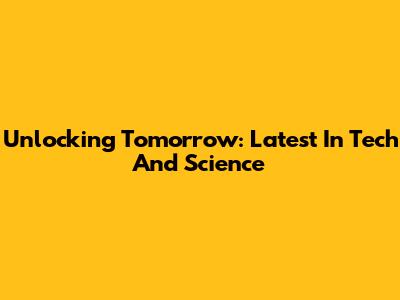 Unlocking Tomorrow: Latest In Tech And Science