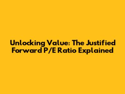 Unlocking Value: The Justified Forward P/E Ratio Explained