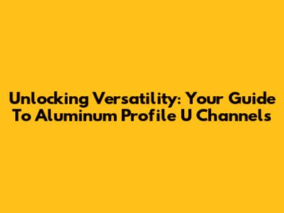 Unlocking Versatility: Your Guide To Aluminum Profile U Channels