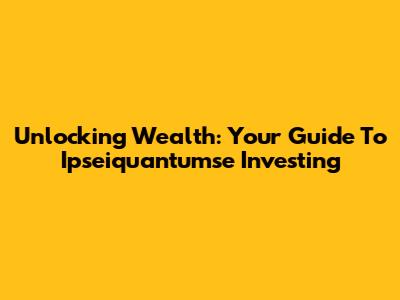 Unlocking Wealth: Your Guide To Ipseiquantumse Investing