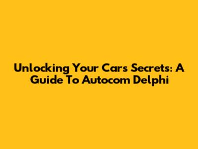 Unlocking Your Car's Secrets: A Guide To Autocom Delphi