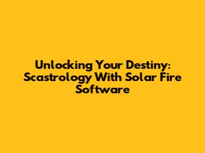 Unlocking Your Destiny: Scastrology With Solar Fire Software
