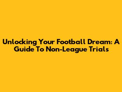 Unlocking Your Football Dream: A Guide To Non-League Trials