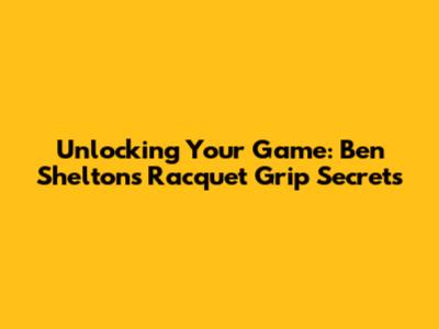 Unlocking Your Game: Ben Shelton's Racquet Grip Secrets
