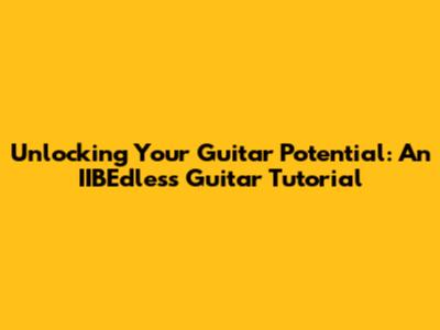 Unlocking Your Guitar Potential: An IIBEdless Guitar Tutorial