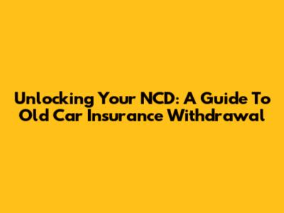 Unlocking Your NCD: A Guide To Old Car Insurance Withdrawal