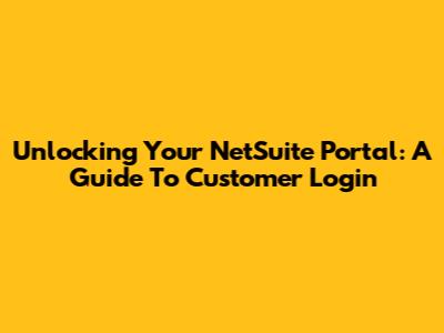 Unlocking Your NetSuite Portal: A Guide To Customer Login