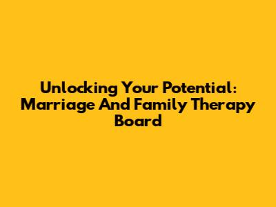 Unlocking Your Potential: Marriage And Family Therapy Board