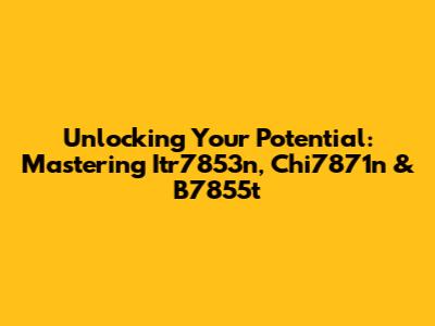 Unlocking Your Potential: Mastering Itr7853n, Chi7871n & B7855t