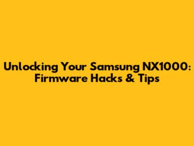 Unlocking Your Samsung NX1000: Firmware Hacks & Tips