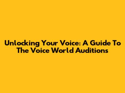 Unlocking Your Voice: A Guide To The Voice World Auditions