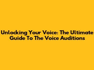 Unlocking Your Voice: The Ultimate Guide To The Voice Auditions