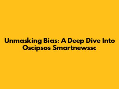 Unmasking Bias: A Deep Dive Into Oscipsos Smartnewssc