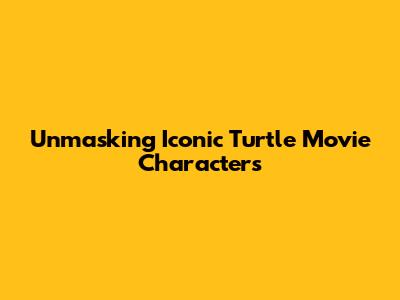 Unmasking Iconic Turtle Movie Characters