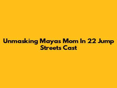 Unmasking Maya's Mom In 22 Jump Street's Cast