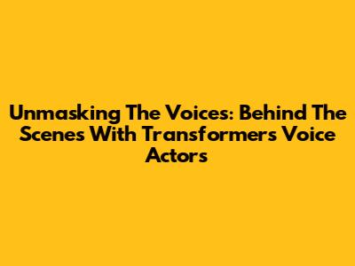 Unmasking The Voices: Behind The Scenes With Transformers Voice Actors