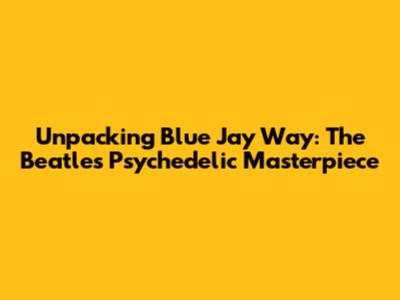 Unpacking 'Blue Jay Way': The Beatles' Psychedelic Masterpiece