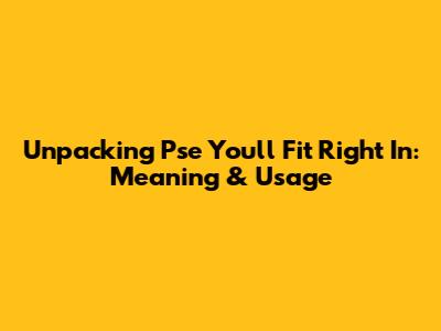 Unpacking 'Pse You'll Fit Right In': Meaning & Usage