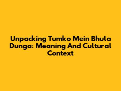 Unpacking 'Tumko Mein Bhula Dunga': Meaning And Cultural Context