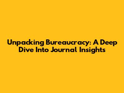 Unpacking Bureaucracy: A Deep Dive Into Journal Insights