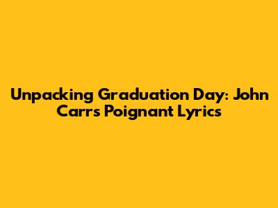 Unpacking Graduation Day: John Carr's Poignant Lyrics