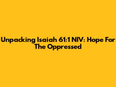 Unpacking Isaiah 61:1 NIV: Hope For The Oppressed