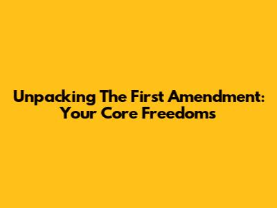 Unpacking The First Amendment: Your Core Freedoms
