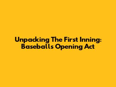 Unpacking The First Inning: Baseball's Opening Act