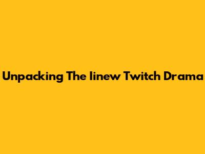 Unpacking The Iinew Twitch Drama