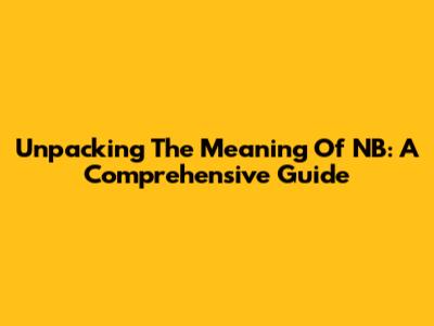 Unpacking The Meaning Of NB: A Comprehensive Guide