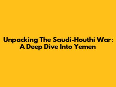 Unpacking The Saudi-Houthi War: A Deep Dive Into Yemen