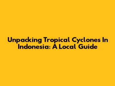 Unpacking Tropical Cyclones In Indonesia: A Local Guide