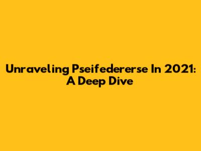 Unraveling Pseifedererse In 2021: A Deep Dive