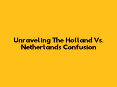 Unraveling The Holland Vs. Netherlands Confusion