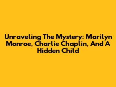 Unraveling The Mystery: Marilyn Monroe, Charlie Chaplin, And A Hidden Child