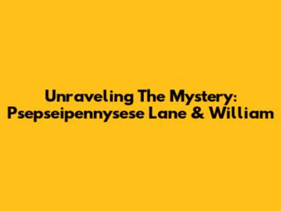 Unraveling The Mystery: Psepseipennysese Lane & William