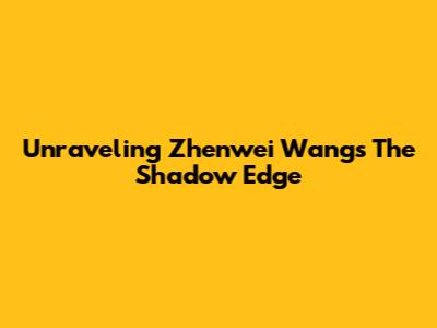 Unraveling Zhenwei Wang's The Shadow Edge