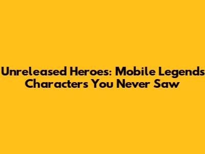 Unreleased Heroes: Mobile Legends Characters You Never Saw