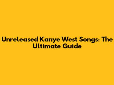 Unreleased Kanye West Songs: The Ultimate Guide