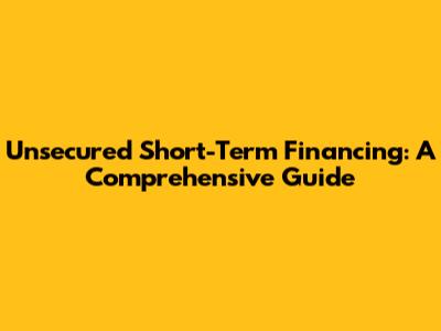 Unsecured Short-Term Financing: A Comprehensive Guide