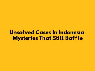 Unsolved Cases In Indonesia: Mysteries That Still Baffle
