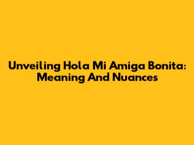 Unveiling 'Hola Mi Amiga Bonita': Meaning And Nuances