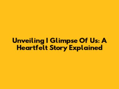 Unveiling 'I Glimpse Of Us': A Heartfelt Story Explained