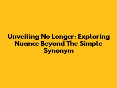 Unveiling 'No Longer': Exploring Nuance Beyond The Simple Synonym