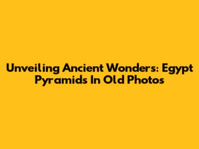 Unveiling Ancient Wonders: Egypt Pyramids In Old Photos