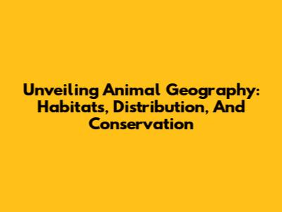 Unveiling Animal Geography: Habitats, Distribution, And Conservation