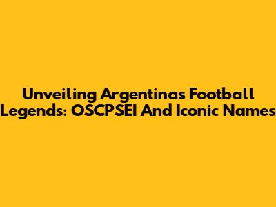 Unveiling Argentina's Football Legends: OSCPSEI And Iconic Names